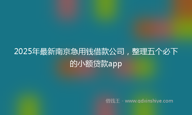 2025年最新南京急用钱借款公司，整理五个必下的小额贷款app