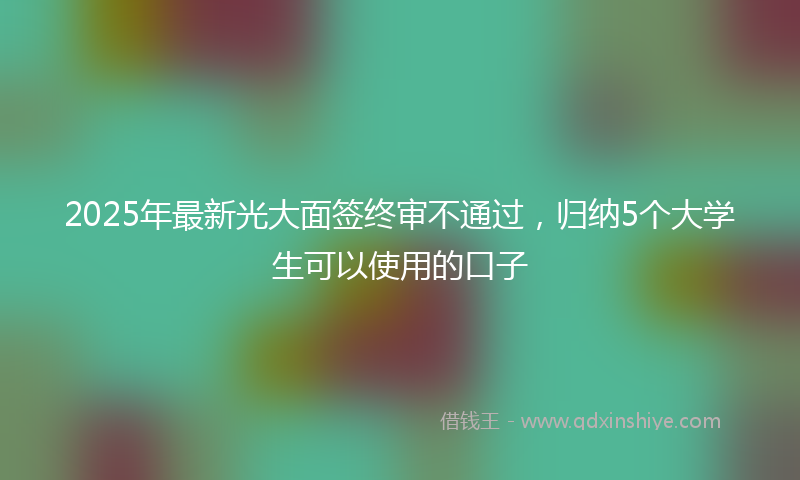 2025年最新光大面签终审不通过，归纳5个大学生可以使用的口子
