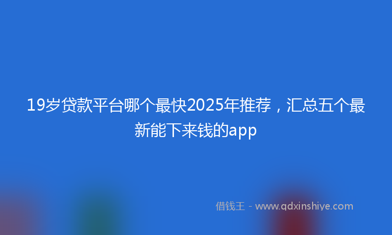 19岁贷款平台哪个最快2025年推荐，汇总五个最新能下来钱的app