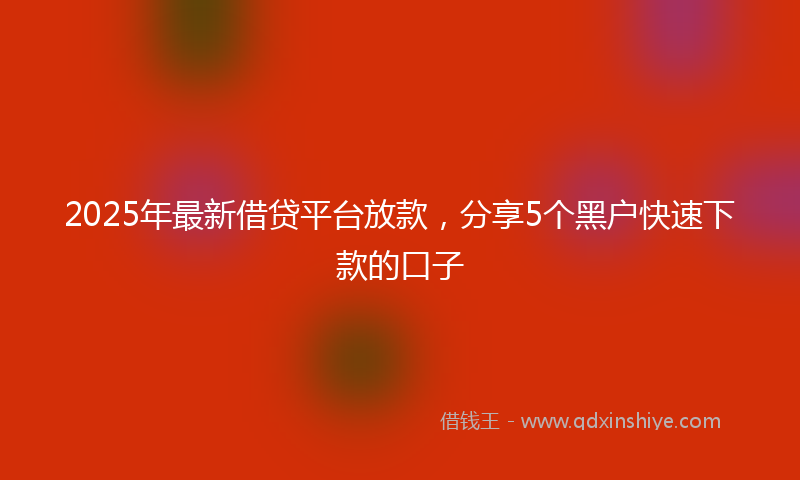 2025年最新借贷平台放款，分享5个黑户快速下款的口子