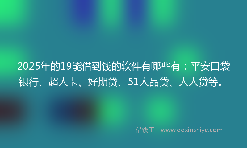 2025年的19能借到钱的软件有哪些有：平安口袋银行、超人卡、好期贷、51人品贷、人人贷等。