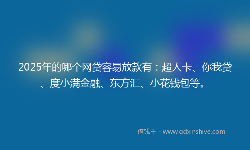 2025年的哪个网贷容易放款有：超人卡、你我贷、度小满金融、东方汇、小花钱包等。