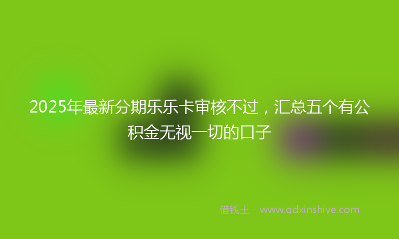 2025年最新分期乐乐卡审核不过，汇总五个有公积金无视一切的口子