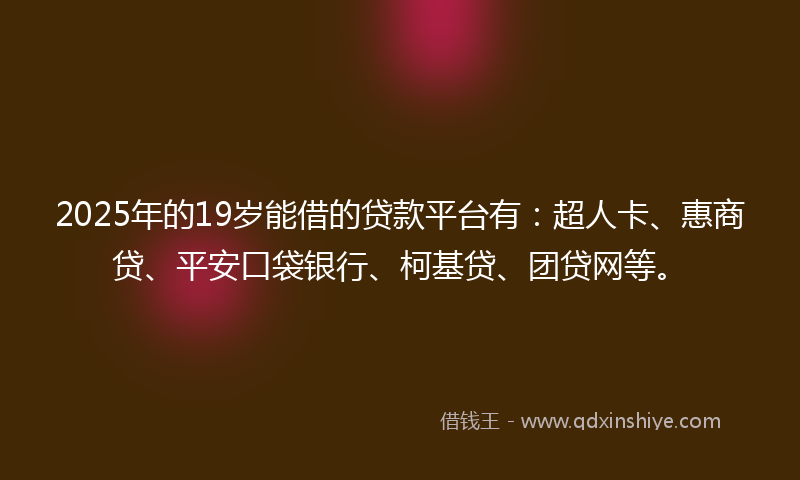 2025年的19岁能借的贷款平台有：超人卡、惠商贷、平安口袋银行、柯基贷、团贷网等。