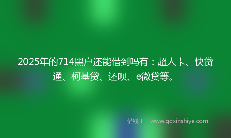 2025年的714黑户还能借到吗有：超人卡、快贷通、柯基贷、还呗、e微贷等。