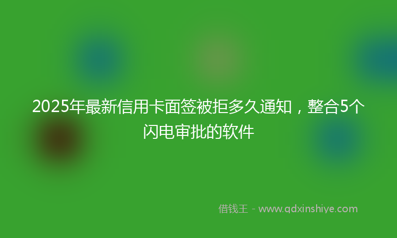 2025年最新信用卡面签被拒多久通知，整合5个闪电审批的软件