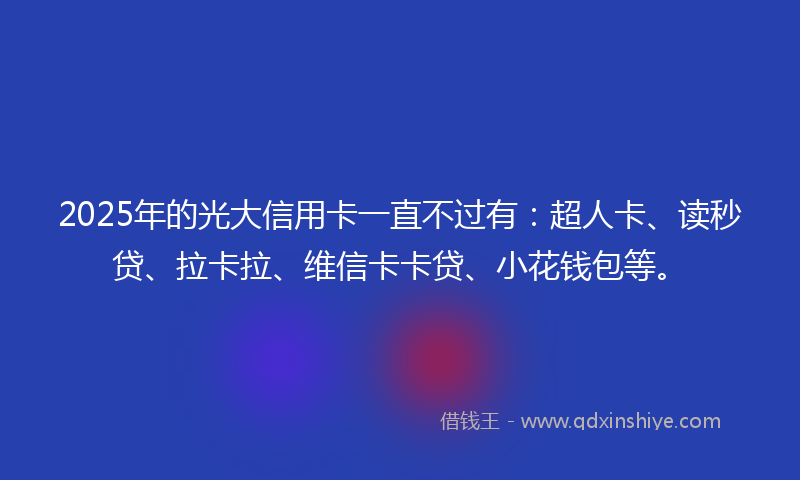 2025年的光大信用卡一直不过有：超人卡、读秒贷、拉卡拉、维信卡卡贷、小花钱包等。