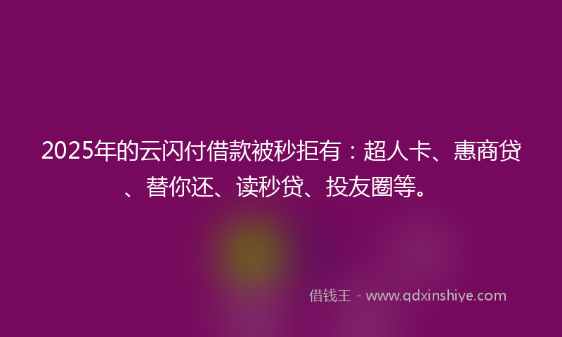2025年的云闪付借款被秒拒有：超人卡、惠商贷、替你还、读秒贷、投友圈等。