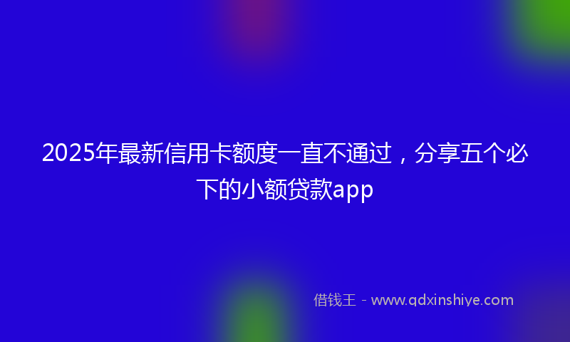 2025年最新信用卡额度一直不通过，分享五个必下的小额贷款app
