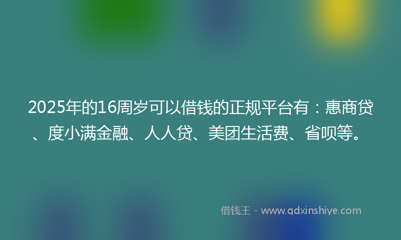 2025年的16周岁可以借钱的正规平台有：惠商贷、度小满金融、人人贷、美团生活费、省呗等。