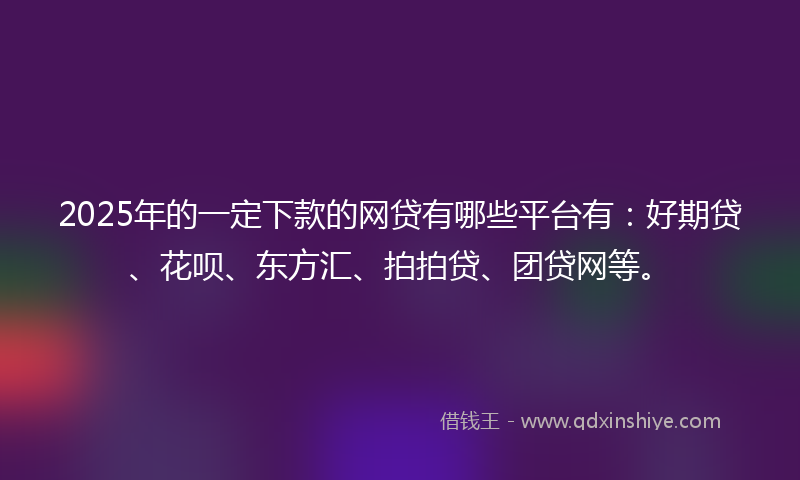 2025年的一定下款的网贷有哪些平台有：好期贷、花呗、东方汇、拍拍贷、团贷网等。