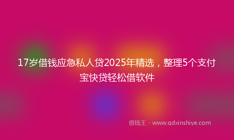 17岁借钱应急私人贷2025年精选，整理5个支付宝快贷轻松借软件
