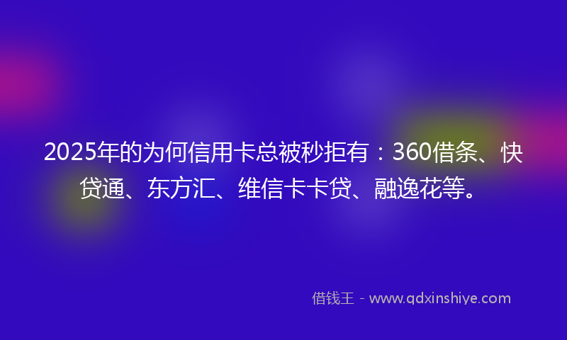 2025年的为何信用卡总被秒拒有：360借条、快贷通、东方汇、维信卡卡贷、融逸花等。