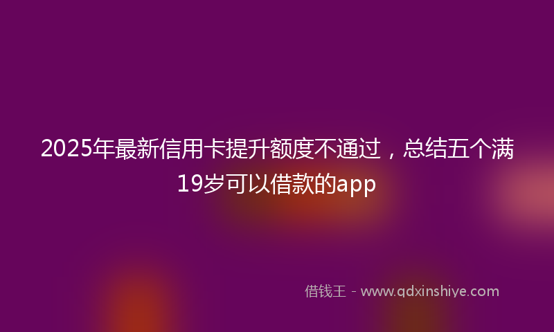 2025年最新信用卡提升额度不通过，总结五个满19岁可以借款的app