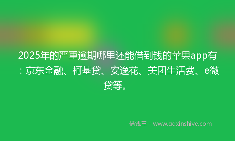 2025年的严重逾期哪里还能借到钱的苹果app有：京东金融、柯基贷、安逸花、美团生活费、e微贷等。