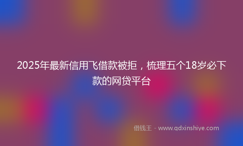 2025年最新信用飞借款被拒，梳理五个18岁必下款的网贷平台