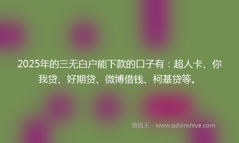 2025年的三无白户能下款的口子有：超人卡、你我贷、好期贷、微博借钱、柯基贷等。