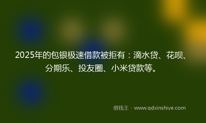2025年的包银极速借款被拒有：滴水贷、花呗、分期乐、投友圈、小米贷款等。