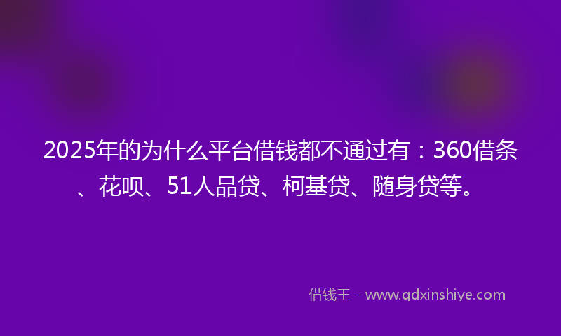 2025年的为什么平台借钱都不通过有：360借条、花呗、51人品贷、柯基贷、随身贷等。