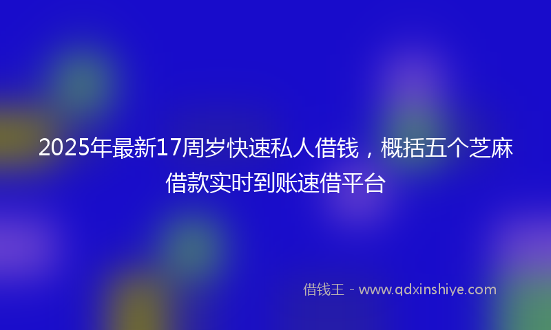 2025年最新17周岁快速私人借钱，概括五个芝麻借款实时到账速借平台