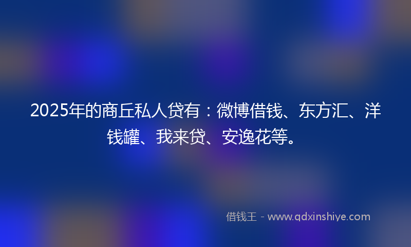 2025年的商丘私人贷有：微博借钱、东方汇、洋钱罐、我来贷、安逸花等。