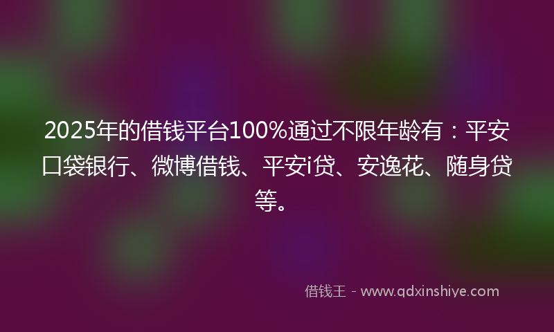 2025年的借钱平台100%通过不限年龄有：平安口袋银行、微博借钱、平安i贷、安逸花、随身贷等。