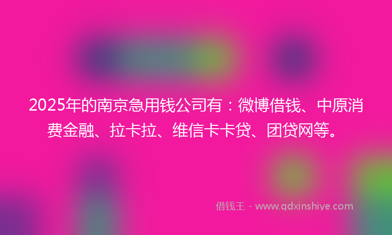 2025年的南京急用钱公司有：微博借钱、中原消费金融、拉卡拉、维信卡卡贷、团贷网等。