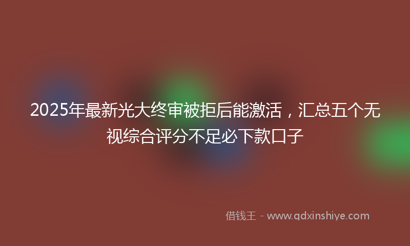 2025年最新光大终审被拒后能激活，汇总五个无视综合评分不足必下款口子