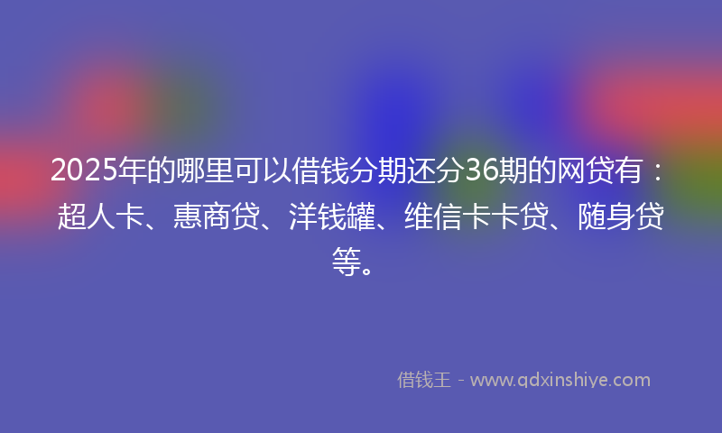 2025年的哪里可以借钱分期还分36期的网贷有：超人卡、惠商贷、洋钱罐、维信卡卡贷、随身贷等。