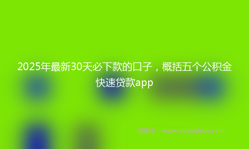 2025年最新30天必下款的口子，概括五个公积金快速贷款app