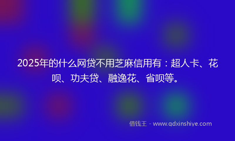 2025年的什么网贷不用芝麻信用有：超人卡、花呗、功夫贷、融逸花、省呗等。