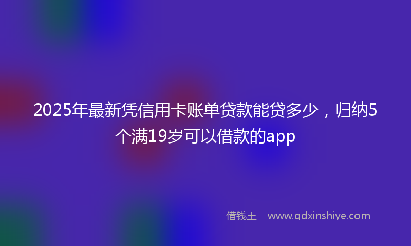 2025年最新凭信用卡账单贷款能贷多少，归纳5个满19岁可以借款的app