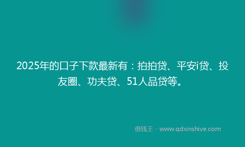 2025年的口子下款最新有：拍拍贷、平安i贷、投友圈、功夫贷、51人品贷等。