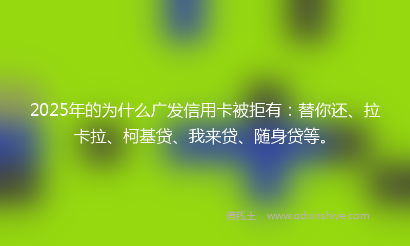 2025年的为什么广发信用卡被拒有：替你还、拉卡拉、柯基贷、我来贷、随身贷等。