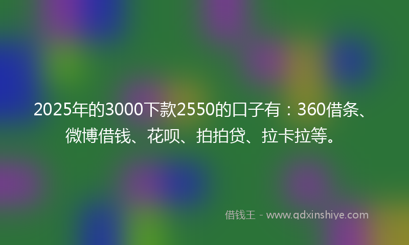 2025年的3000下款2550的口子有：360借条、微博借钱、花呗、拍拍贷、拉卡拉等。