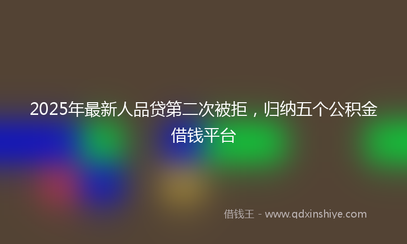 2025年最新人品贷第二次被拒，归纳五个公积金借钱平台