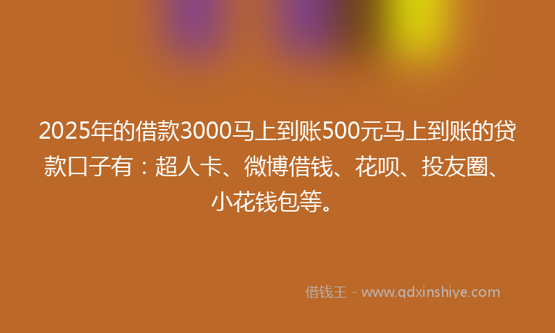 2025年的借款3000马上到账500元马上到账的贷款口子有：超人卡、微博借钱、花呗、投友圈、小花钱包等。