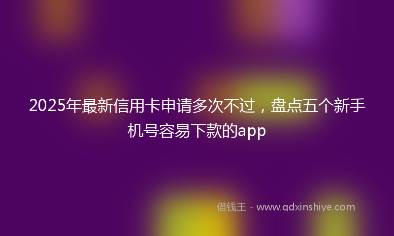 2025年最新信用卡申请多次不过，盘点五个新手机号容易下款的app