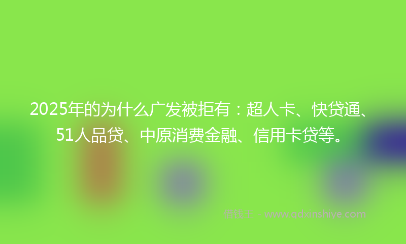 2025年的为什么广发被拒有：超人卡、快贷通、51人品贷、中原消费金融、信用卡贷等。
