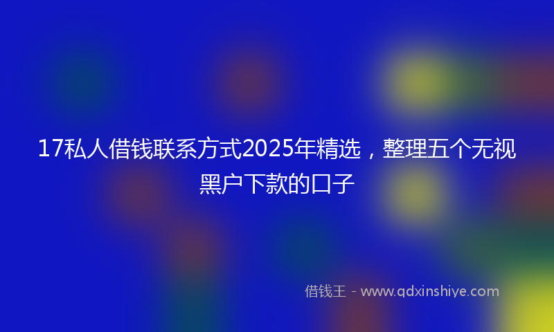 17私人借钱联系方式2025年精选，整理五个无视黑户下款的口子