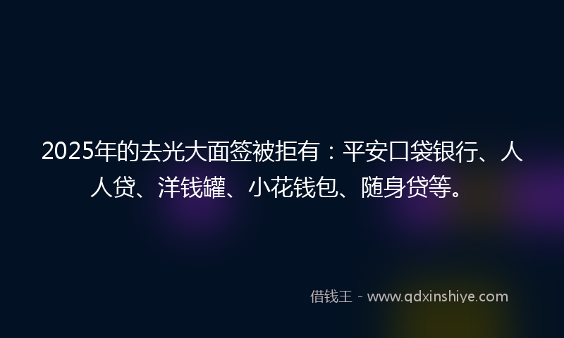 2025年的去光大面签被拒有：平安口袋银行、人人贷、洋钱罐、小花钱包、随身贷等。