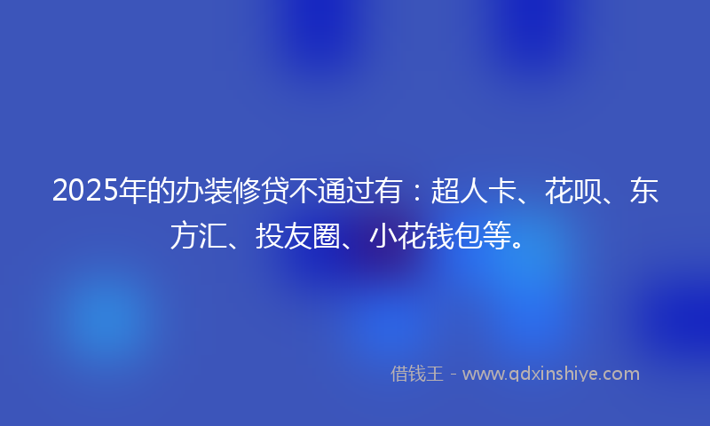 2025年的办装修贷不通过有：超人卡、花呗、东方汇、投友圈、小花钱包等。