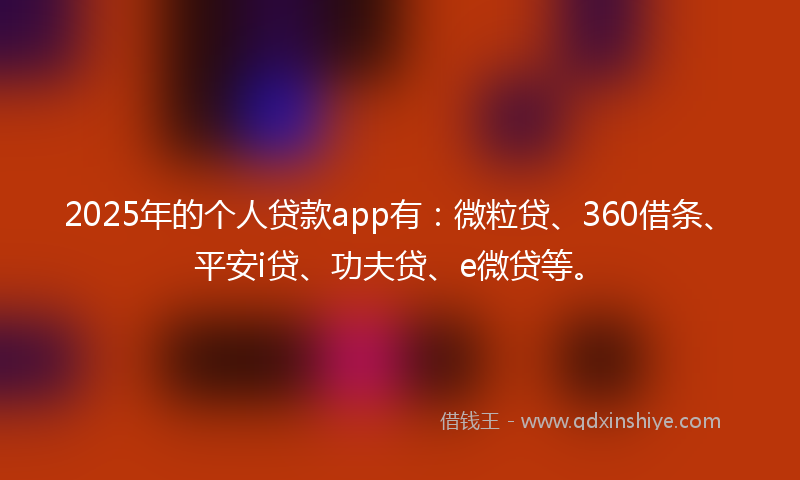 2025年的个人贷款app有：微粒贷、360借条、平安i贷、功夫贷、e微贷等。