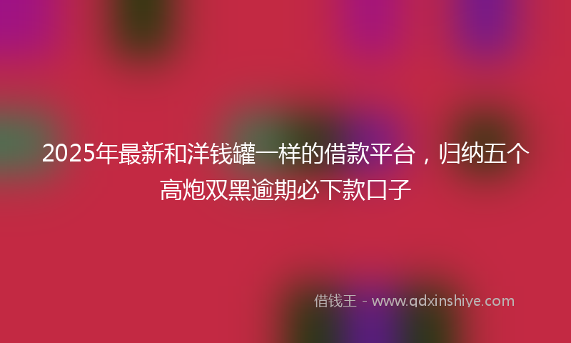 2025年最新和洋钱罐一样的借款平台，归纳五个高炮双黑逾期必下款口子