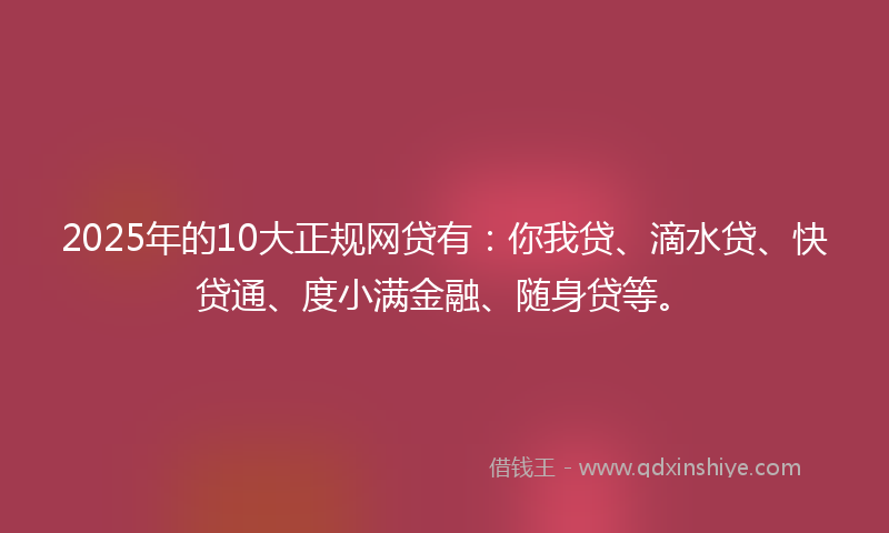 2025年的10大正规网贷有：你我贷、滴水贷、快贷通、度小满金融、随身贷等。