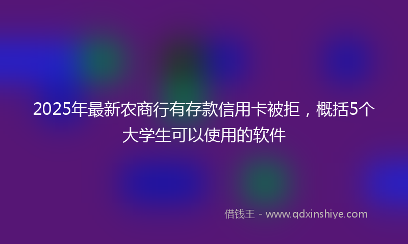 2025年最新农商行有存款信用卡被拒，概括5个大学生可以使用的软件