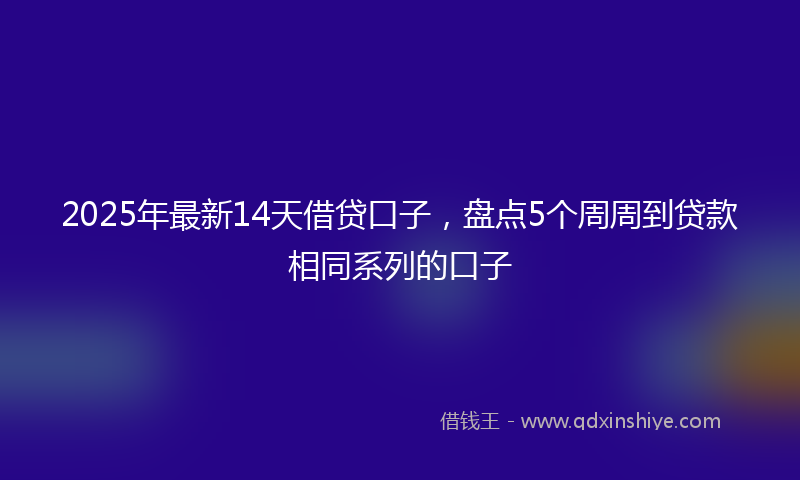2025年最新14天借贷口子，盘点5个周周到贷款相同系列的口子