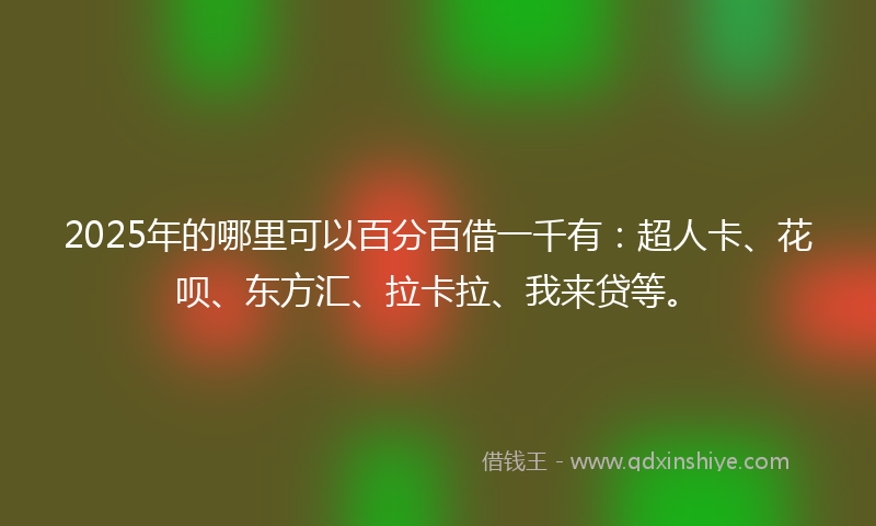2025年的哪里可以百分百借一千有：超人卡、花呗、东方汇、拉卡拉、我来贷等。