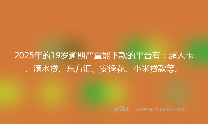 2025年的19岁逾期严重能下款的平台有：超人卡、滴水贷、东方汇、安逸花、小米贷款等。