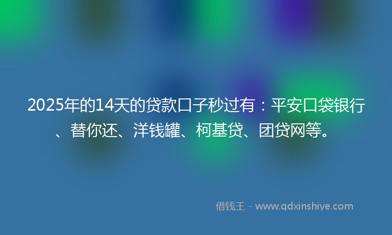 2025年的14天的贷款口子秒过有：平安口袋银行、替你还、洋钱罐、柯基贷、团贷网等。